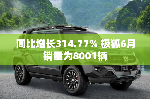 同比增长314.77% 极狐6月销量为8001辆