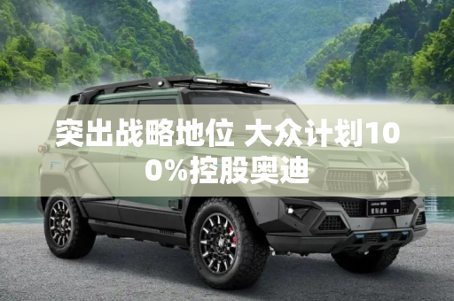突出战略地位 大众计划100%控股奥迪