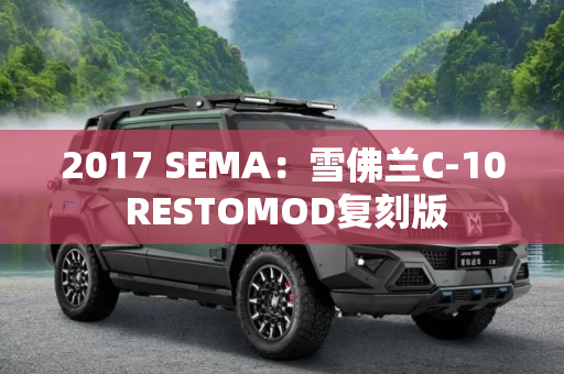 2017 SEMA：雪佛兰C-10 RESTOMOD复刻版
