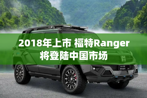 2018年上市 福特Ranger将登陆中国市场