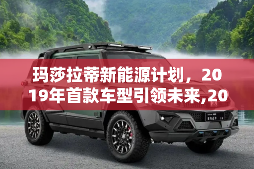 玛莎拉蒂新能源计划，2019年首款车型引领未来,2019年推首款车型 玛莎拉蒂新能源计划