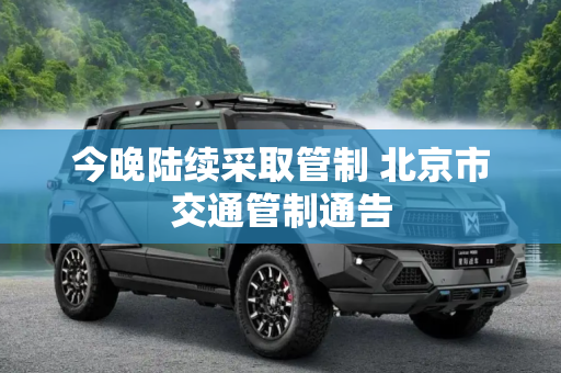 今晚陆续采取管制 北京市交通管制通告