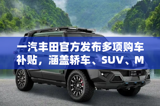 一汽丰田官方发布多项购车补贴，涵盖轿车、SUV、MPV车系