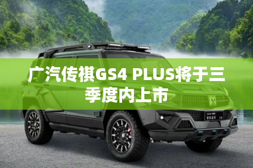 广汽传祺GS4 PLUS将于三季度内上市