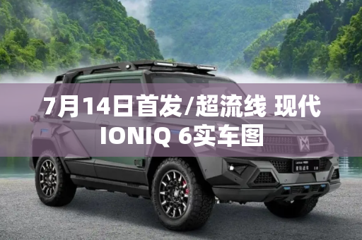 7月14日首发/超流线 现代IONIQ 6实车图