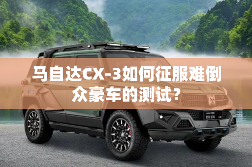 马自达CX-3如何征服难倒众豪车的测试？