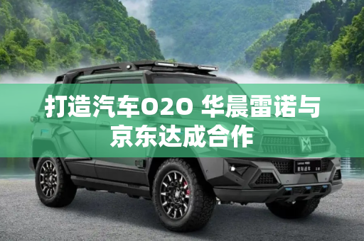 打造汽车O2O 华晨雷诺与京东达成合作