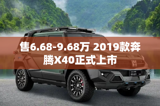 售6.68-9.68万 2019款奔腾X40正式上市