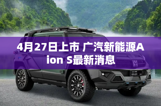 4月27日上市 广汽新能源Aion S最新消息