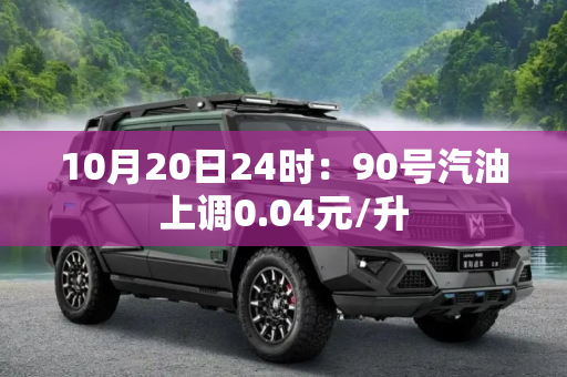 10月20日24时：90号汽油上调0.04元/升