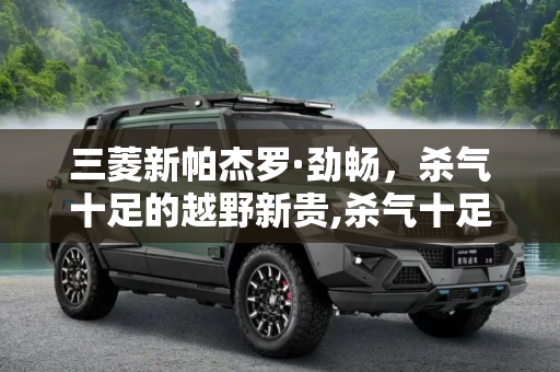 三菱新帕杰罗·劲畅，杀气十足的越野新贵,杀气十足！ 三菱新帕杰罗·劲畅首发