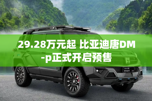 29.28万元起 比亚迪唐DM-p正式开启预售