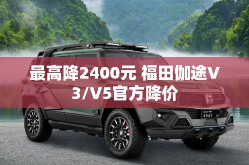 最高降2400元 福田伽途V3/V5官方降价
