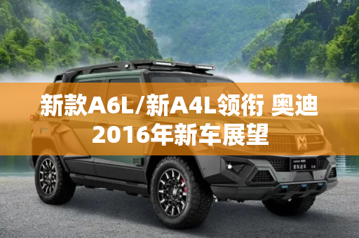 新款A6L/新A4L领衔 奥迪2016年新车展望