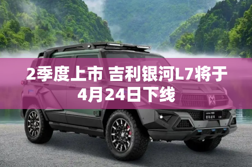 2季度上市 吉利银河L7将于4月24日下线