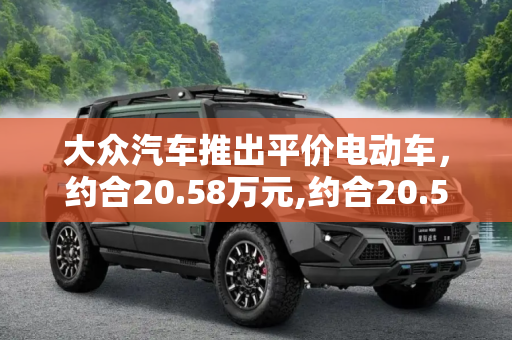 大众汽车推出平价电动车，约合20.58万元,约合20.58万元 大众推“平价”电动车