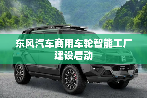 东风汽车商用车轮智能工厂建设启动