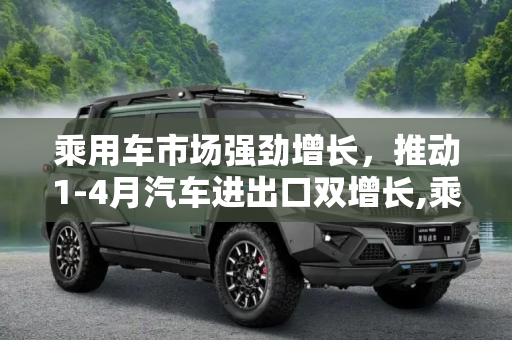 乘用车市场强劲增长，推动1-4月汽车进出口双增长,乘用车贡献大 1-4月汽车进出口双增长