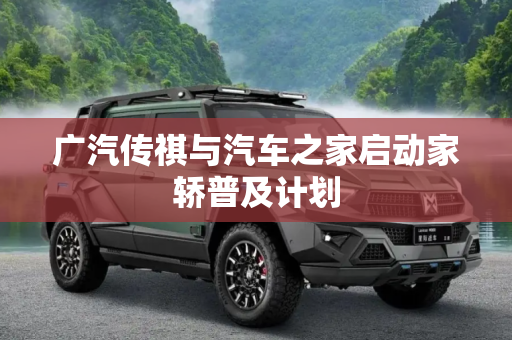 广汽传祺与汽车之家启动家轿普及计划