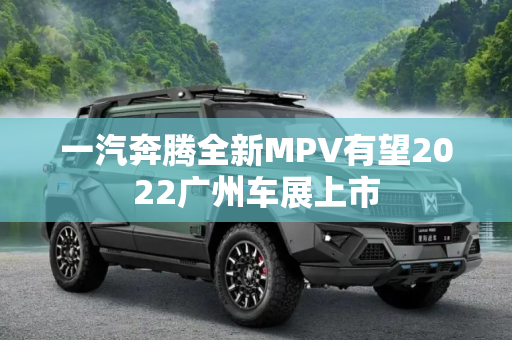 一汽奔腾全新MPV有望2022广州车展上市
