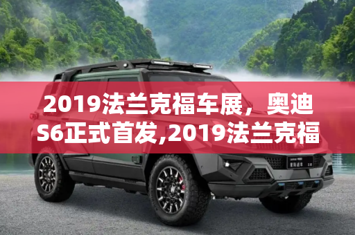 2019法兰克福车展，奥迪S6正式首发,2019法兰克福车展：奥迪S6正式首发