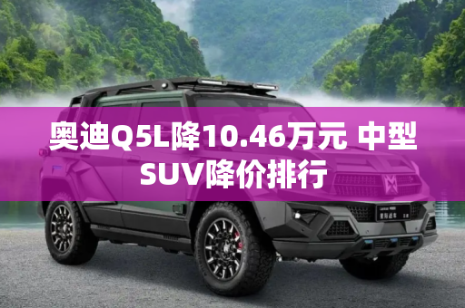 奥迪Q5L降10.46万元 中型SUV降价排行