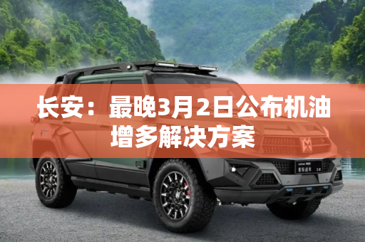 长安：最晚3月2日公布机油增多解决方案