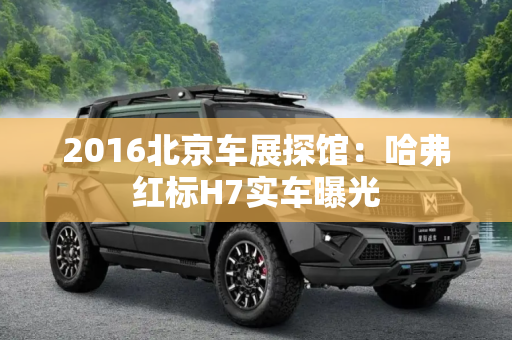 2016北京车展探馆：哈弗红标H7实车曝光