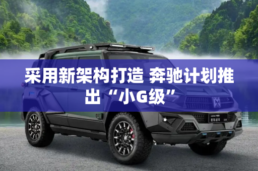 采用新架构打造 奔驰计划推出“小G级”