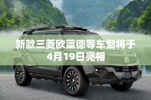 新款三菱欧蓝德等车型将于4月19日亮相