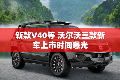 新款V40等 沃尔沃三款新车上市时间曝光