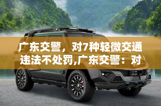 广东交警，对7种轻微交通违法不处罚,广东交警：对7种轻微交通违法不处罚