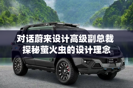 对话蔚来设计高级副总裁 探秘萤火虫的设计理念