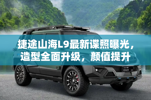 捷途山海L9最新谍照曝光，造型全面升级，颜值提升