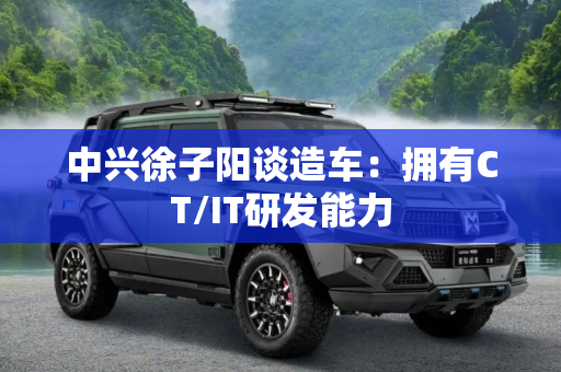 中兴徐子阳谈造车：拥有CT/IT研发能力