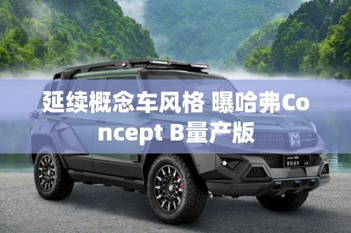 延续概念车风格 曝哈弗Concept B量产版