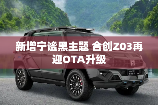 新增宁谧黑主题 合创Z03再迎OTA升级