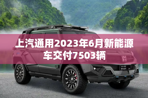 上汽通用2023年6月新能源车交付7503辆