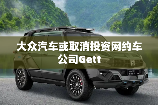 大众汽车或取消投资网约车公司Gett
