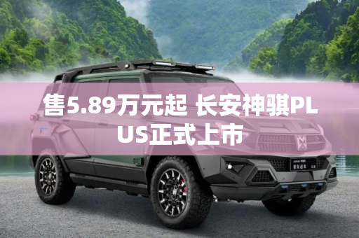 售5.89万元起 长安神骐PLUS正式上市