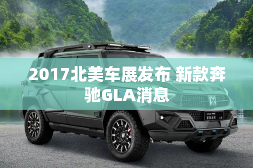 2017北美车展发布 新款奔驰GLA消息