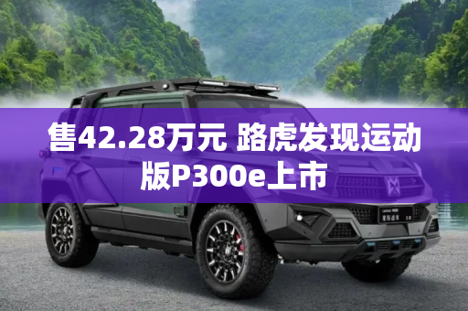 售42.28万元 路虎发现运动版P300e上市
