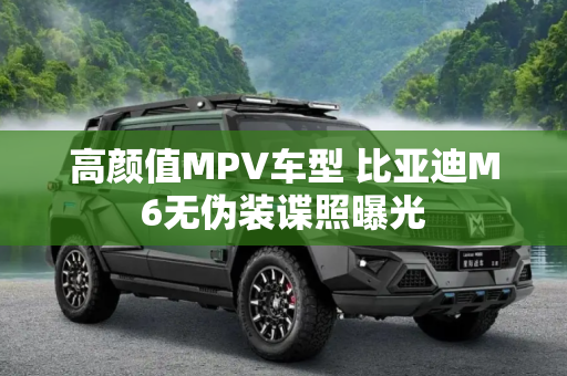 高颜值MPV车型 比亚迪M6无伪装谍照曝光
