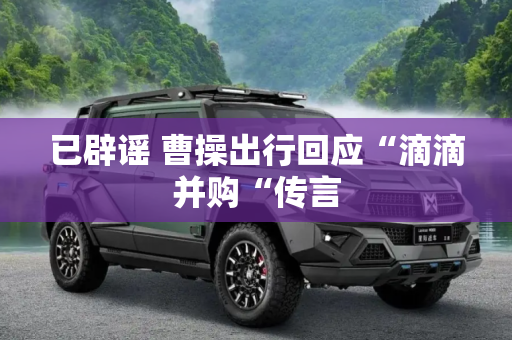 已辟谣 曹操出行回应“滴滴并购“传言