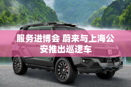 服务进博会 蔚来与上海公安推出巡逻车