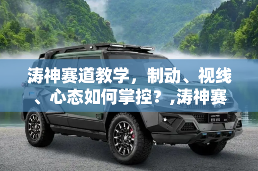 涛神赛道教学，制动、视线、心态如何掌控？,涛神赛道教学:制动/视线/心态如何掌控?
