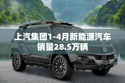 上汽集团1-4月新能源汽车销量28.5万辆