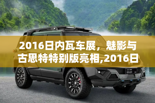 2016日内瓦车展，魅影与古思特特别版亮相,2016日内瓦车展：魅影/古思特特别版