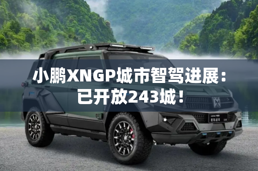 小鹏XNGP城市智驾进展：已开放243城！