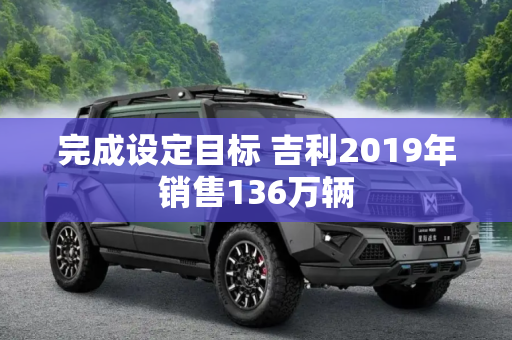 完成设定目标 吉利2019年销售136万辆